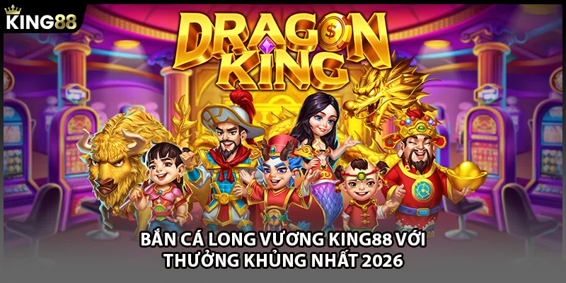 Bắn Cá Long Vương KING88 Với Thưởng Khủng Nhất 2026