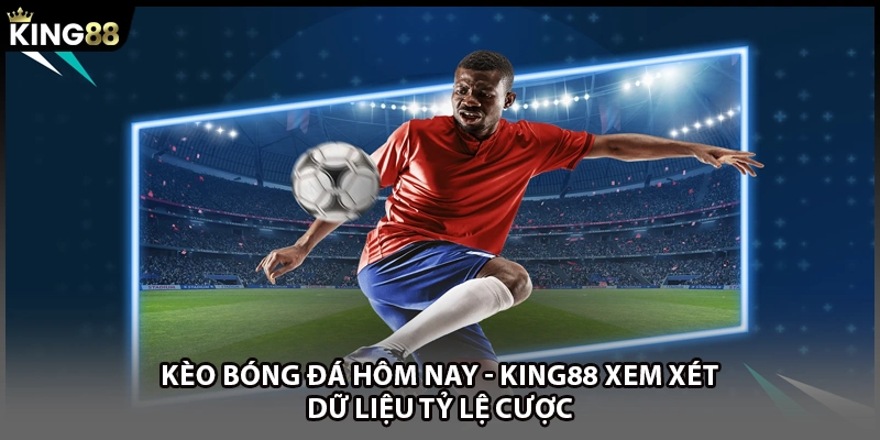 Kèo Bóng Đá Hôm Nay - KING88 Xem Xét Dữ Liệu Tỷ Lệ Cược