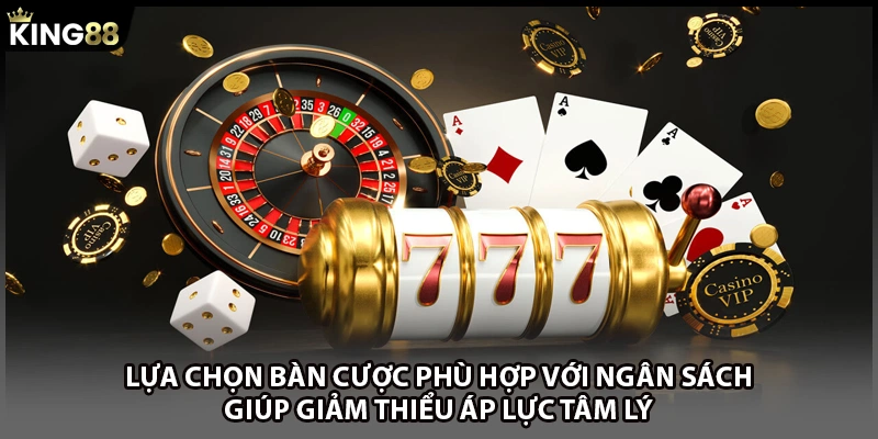 Lựa chọn bàn cược phù hợp với ngân sách giúp giảm thiểu áp lực tâm lý