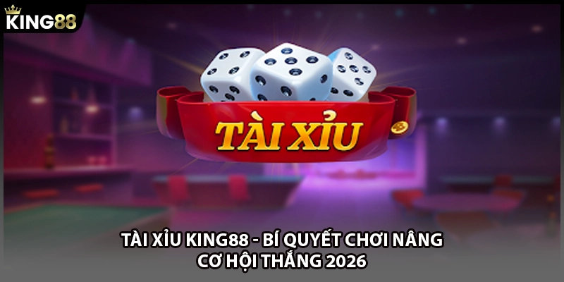Tài Xỉu KING88 - Bí Quyết Chơi Nâng Cơ Hội Thắng 2026