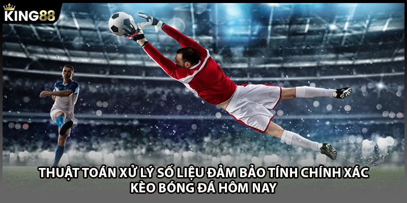 Thuật toán xử lý số liệu đảm bảo tính chính xác kèo bóng đá hôm nay