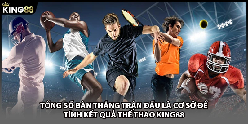 Tổng số bàn thắng trận đấu là cơ sở để tính kết quả thể thao KING88