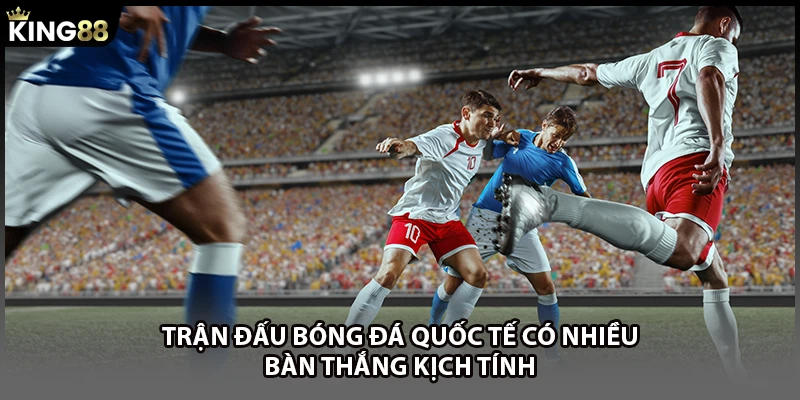 Trận đấu bóng đá quốc tế có nhiều bàn thắng kịch tính
